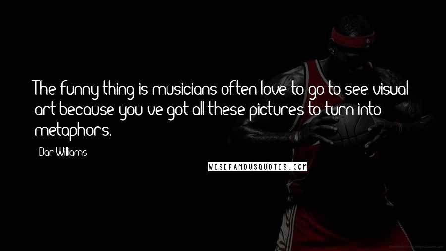 Dar Williams Quotes: The funny thing is musicians often love to go to see visual art because you've got all these pictures to turn into metaphors.