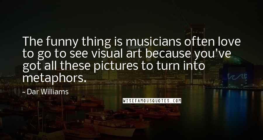 Dar Williams Quotes: The funny thing is musicians often love to go to see visual art because you've got all these pictures to turn into metaphors.