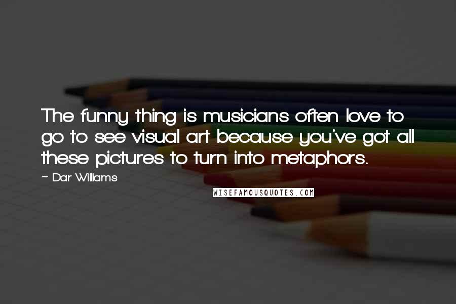 Dar Williams Quotes: The funny thing is musicians often love to go to see visual art because you've got all these pictures to turn into metaphors.