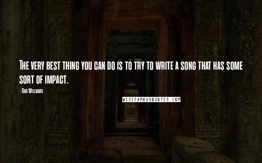 Dar Williams Quotes: The very best thing you can do is to try to write a song that has some sort of impact.