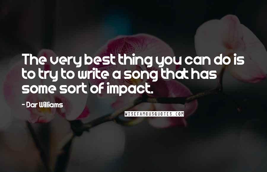 Dar Williams Quotes: The very best thing you can do is to try to write a song that has some sort of impact.