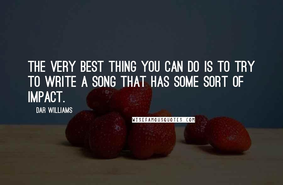 Dar Williams Quotes: The very best thing you can do is to try to write a song that has some sort of impact.