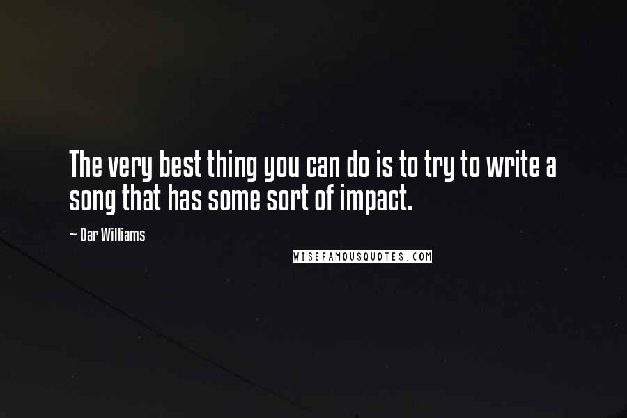 Dar Williams Quotes: The very best thing you can do is to try to write a song that has some sort of impact.