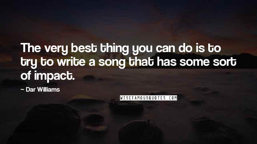 Dar Williams Quotes: The very best thing you can do is to try to write a song that has some sort of impact.