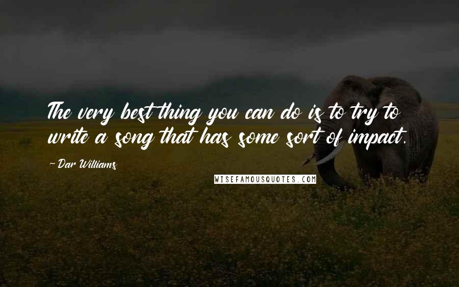 Dar Williams Quotes: The very best thing you can do is to try to write a song that has some sort of impact.