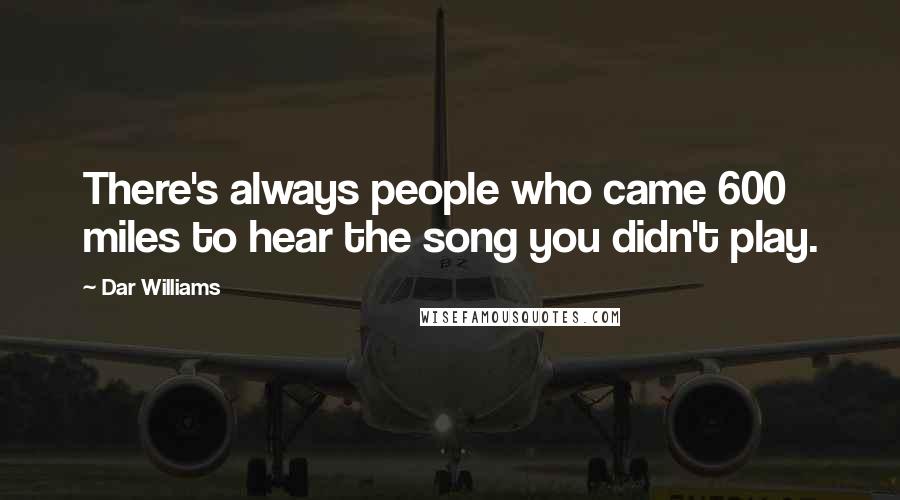 Dar Williams Quotes: There's always people who came 600 miles to hear the song you didn't play.