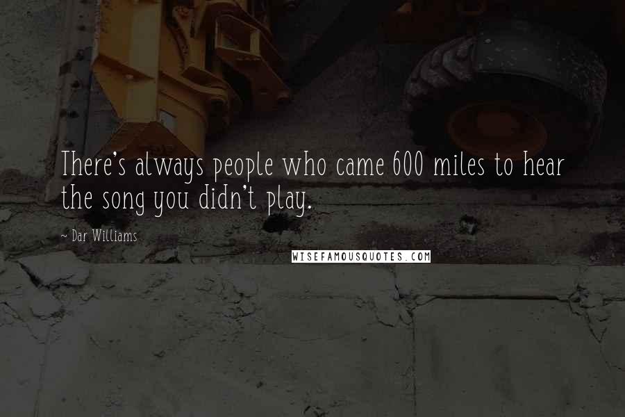 Dar Williams Quotes: There's always people who came 600 miles to hear the song you didn't play.