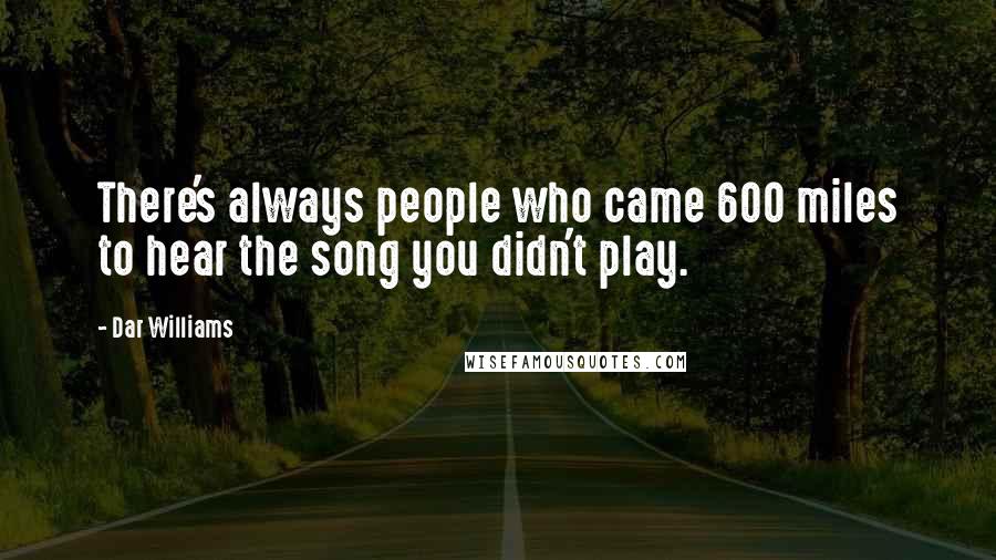 Dar Williams Quotes: There's always people who came 600 miles to hear the song you didn't play.