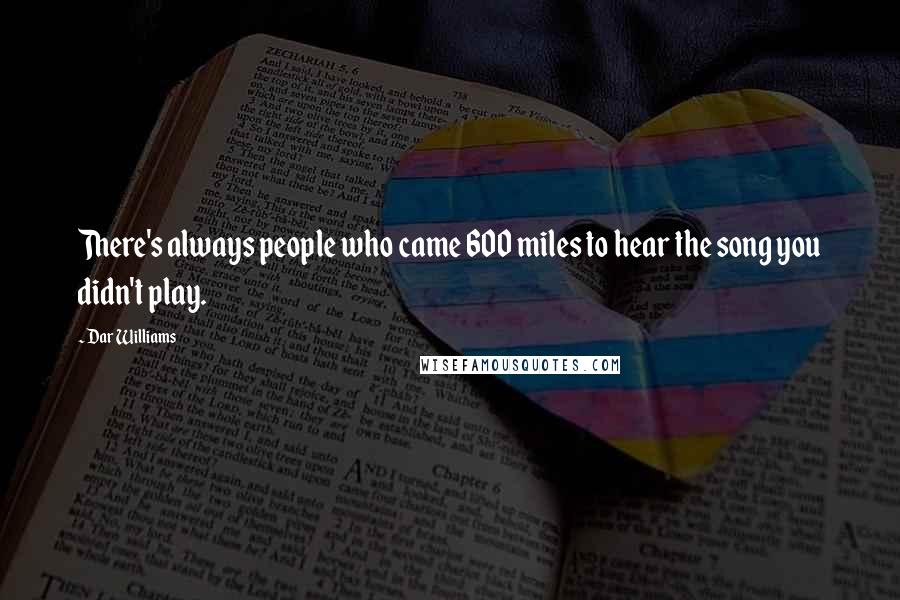 Dar Williams Quotes: There's always people who came 600 miles to hear the song you didn't play.