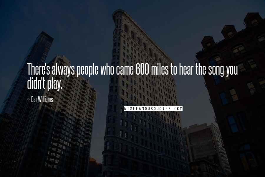 Dar Williams Quotes: There's always people who came 600 miles to hear the song you didn't play.