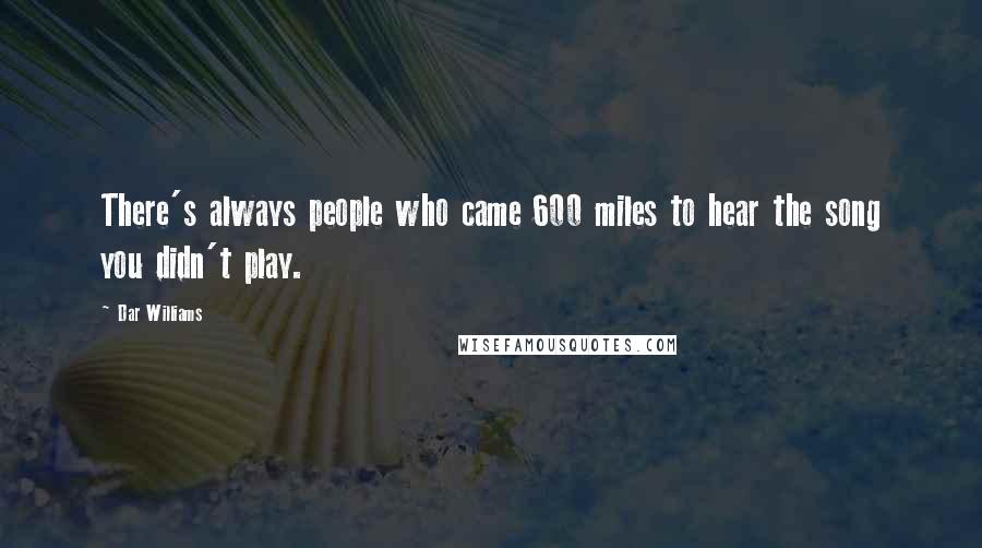 Dar Williams Quotes: There's always people who came 600 miles to hear the song you didn't play.