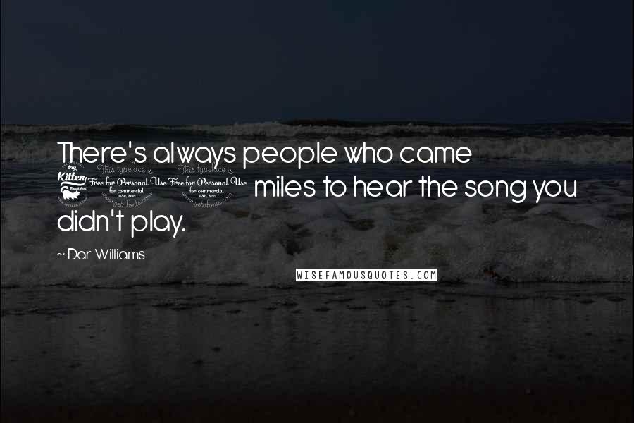 Dar Williams Quotes: There's always people who came 600 miles to hear the song you didn't play.