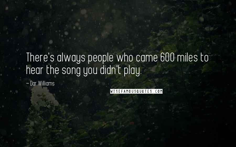 Dar Williams Quotes: There's always people who came 600 miles to hear the song you didn't play.