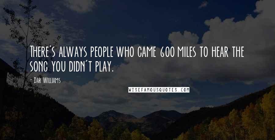 Dar Williams Quotes: There's always people who came 600 miles to hear the song you didn't play.