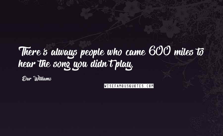 Dar Williams Quotes: There's always people who came 600 miles to hear the song you didn't play.