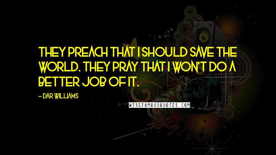 Dar Williams Quotes: They preach that I should save the world. They pray that I won't do a better job of it.