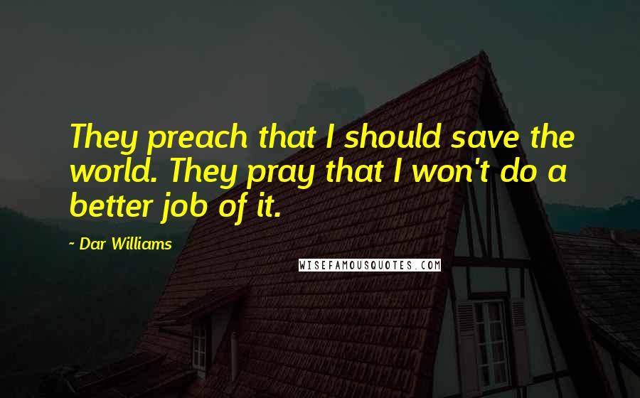 Dar Williams Quotes: They preach that I should save the world. They pray that I won't do a better job of it.