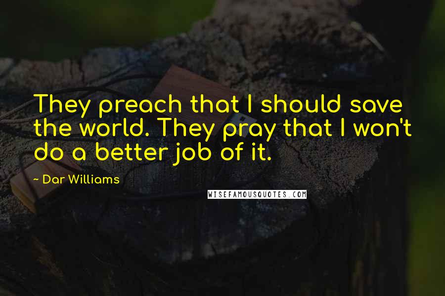 Dar Williams Quotes: They preach that I should save the world. They pray that I won't do a better job of it.