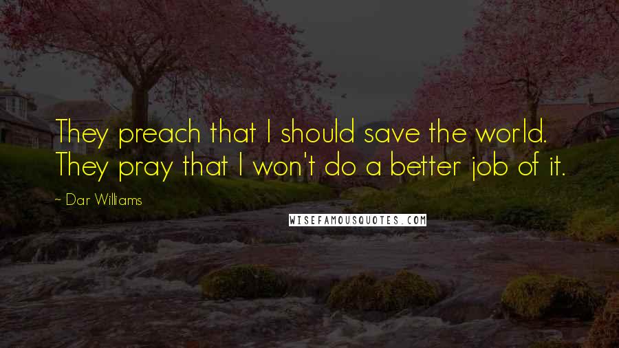 Dar Williams Quotes: They preach that I should save the world. They pray that I won't do a better job of it.