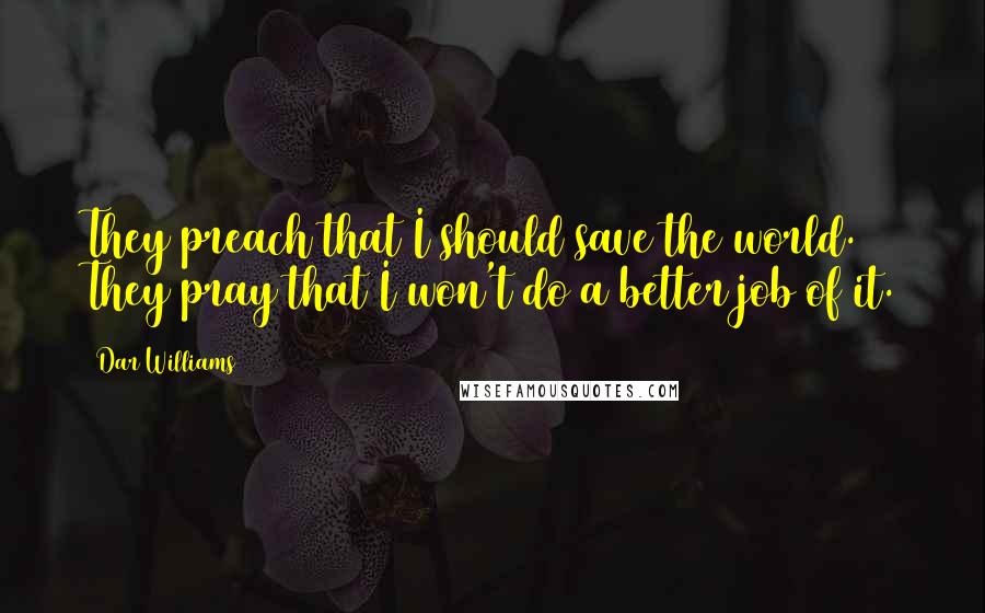 Dar Williams Quotes: They preach that I should save the world. They pray that I won't do a better job of it.