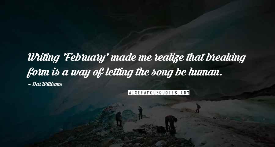 Dar Williams Quotes: Writing 'February' made me realize that breaking form is a way of letting the song be human.