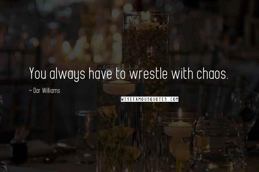Dar Williams Quotes: You always have to wrestle with chaos.