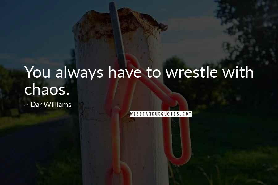 Dar Williams Quotes: You always have to wrestle with chaos.