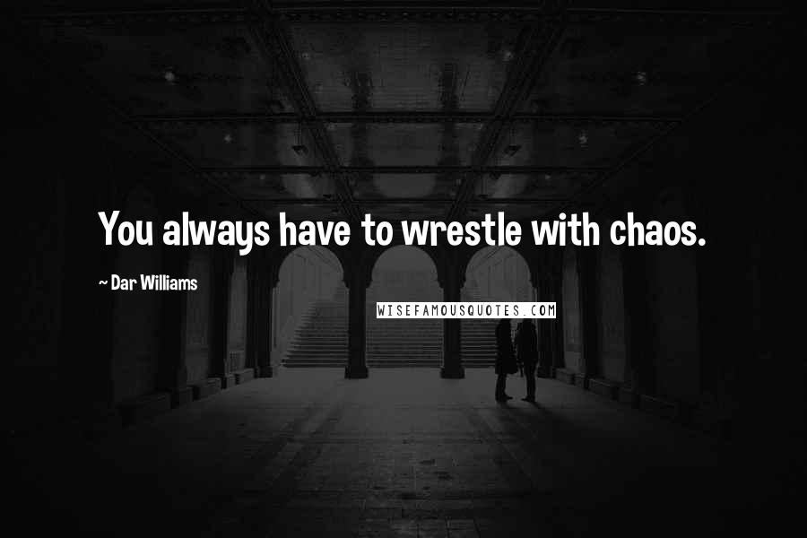 Dar Williams Quotes: You always have to wrestle with chaos.