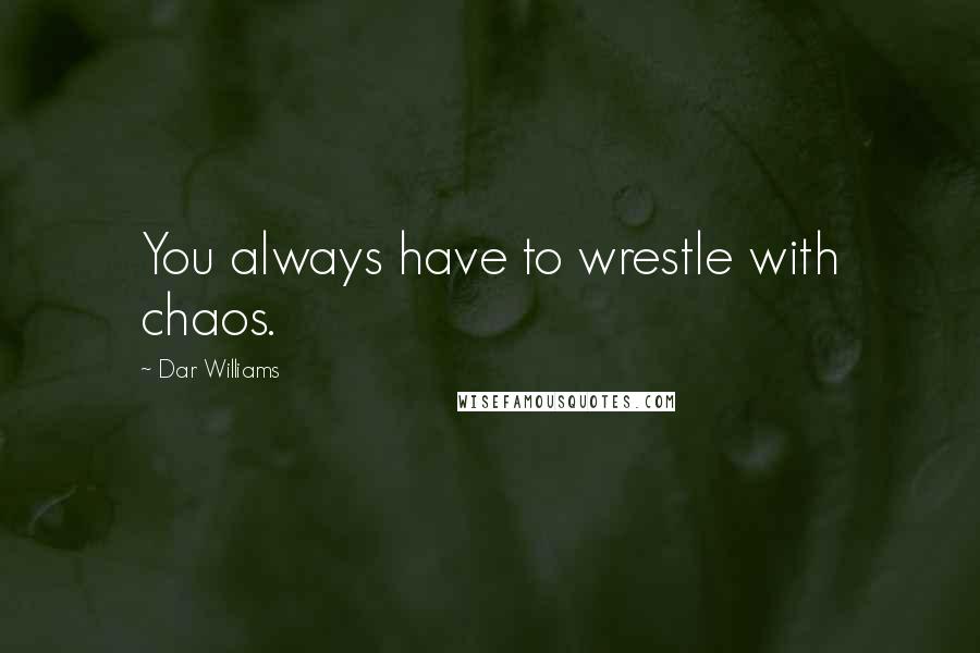 Dar Williams Quotes: You always have to wrestle with chaos.