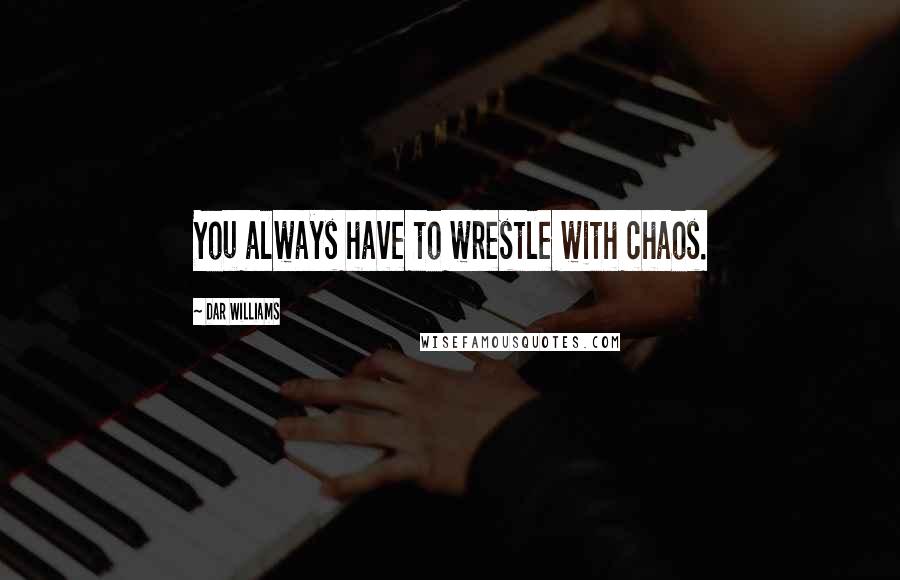 Dar Williams Quotes: You always have to wrestle with chaos.