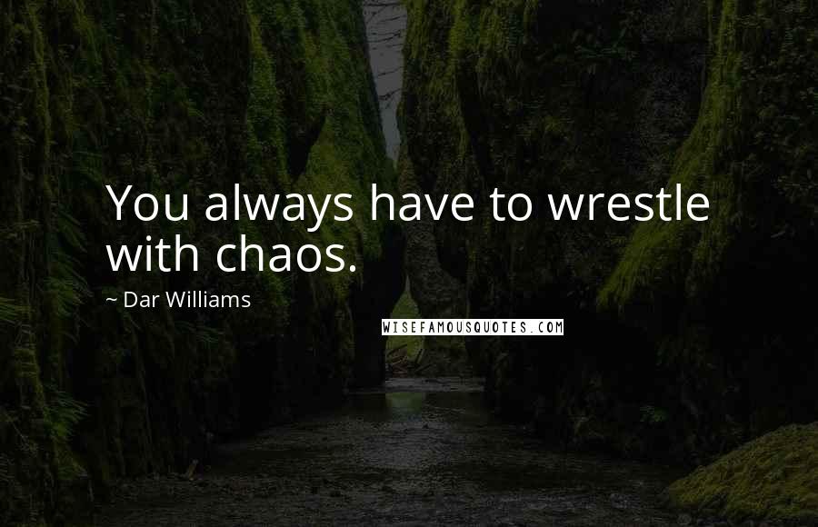 Dar Williams Quotes: You always have to wrestle with chaos.