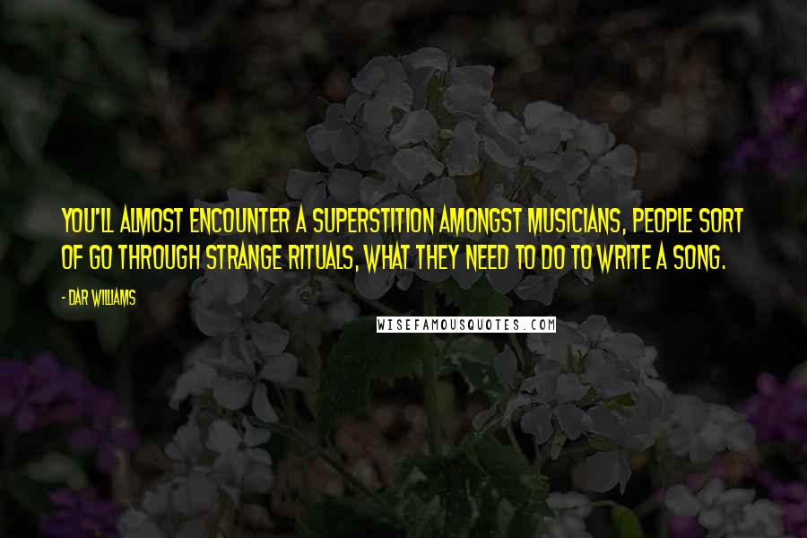 Dar Williams Quotes: You'll almost encounter a superstition amongst musicians, people sort of go through strange rituals, what they need to do to write a song.