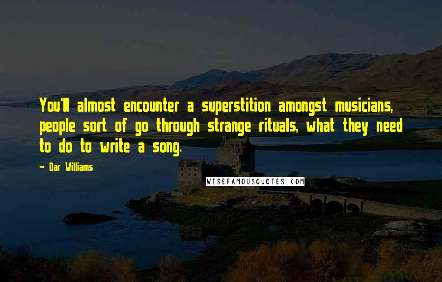 Dar Williams Quotes: You'll almost encounter a superstition amongst musicians, people sort of go through strange rituals, what they need to do to write a song.