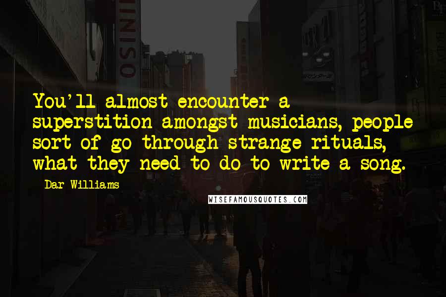 Dar Williams Quotes: You'll almost encounter a superstition amongst musicians, people sort of go through strange rituals, what they need to do to write a song.