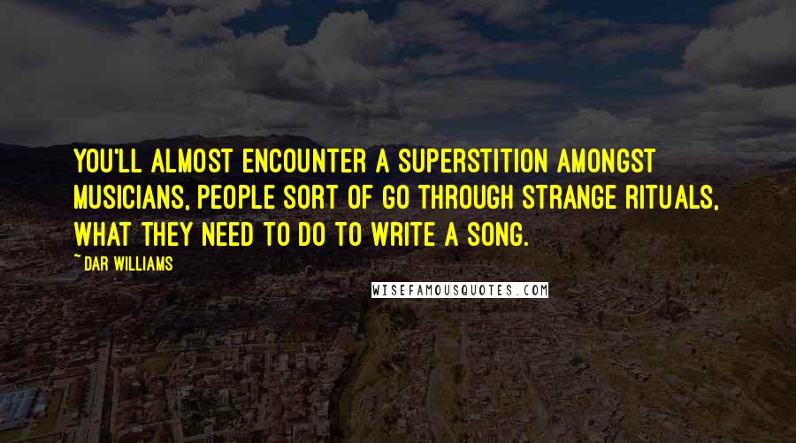 Dar Williams Quotes: You'll almost encounter a superstition amongst musicians, people sort of go through strange rituals, what they need to do to write a song.