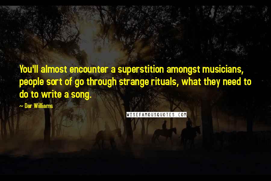 Dar Williams Quotes: You'll almost encounter a superstition amongst musicians, people sort of go through strange rituals, what they need to do to write a song.