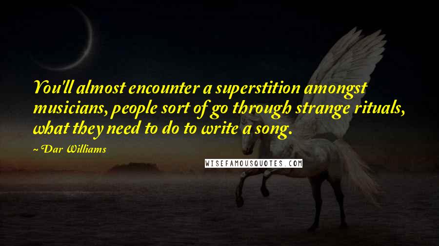 Dar Williams Quotes: You'll almost encounter a superstition amongst musicians, people sort of go through strange rituals, what they need to do to write a song.