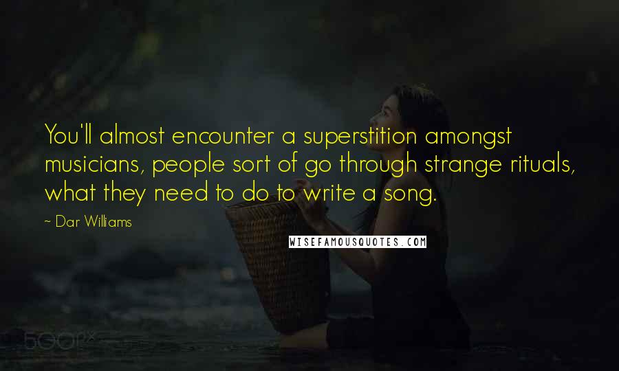 Dar Williams Quotes: You'll almost encounter a superstition amongst musicians, people sort of go through strange rituals, what they need to do to write a song.