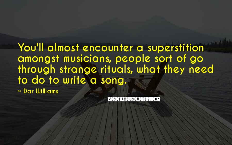 Dar Williams Quotes: You'll almost encounter a superstition amongst musicians, people sort of go through strange rituals, what they need to do to write a song.