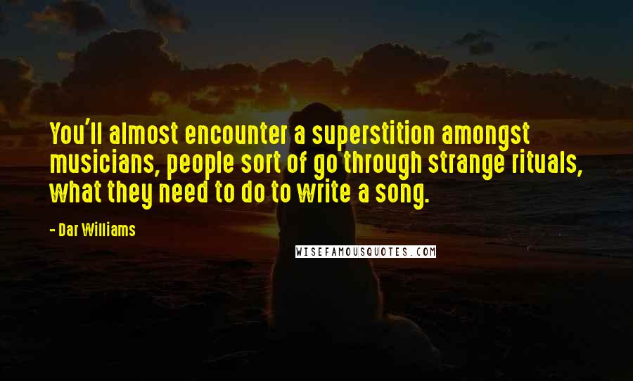 Dar Williams Quotes: You'll almost encounter a superstition amongst musicians, people sort of go through strange rituals, what they need to do to write a song.