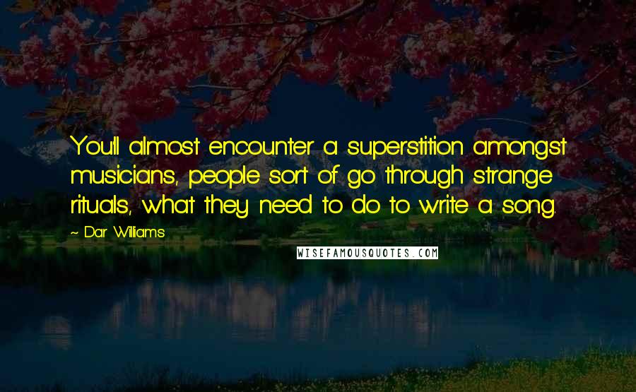 Dar Williams Quotes: You'll almost encounter a superstition amongst musicians, people sort of go through strange rituals, what they need to do to write a song.