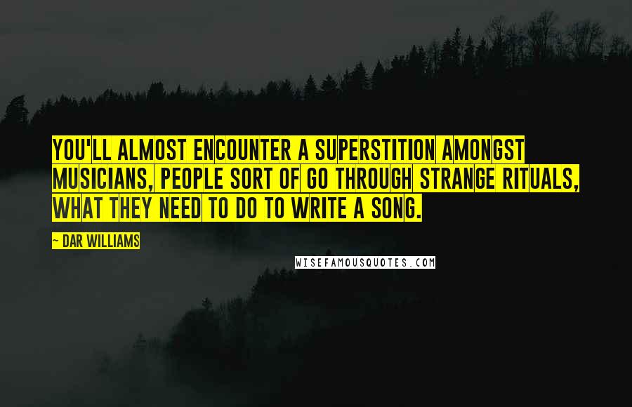 Dar Williams Quotes: You'll almost encounter a superstition amongst musicians, people sort of go through strange rituals, what they need to do to write a song.