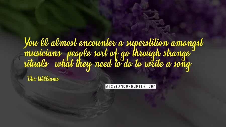 Dar Williams Quotes: You'll almost encounter a superstition amongst musicians, people sort of go through strange rituals, what they need to do to write a song.