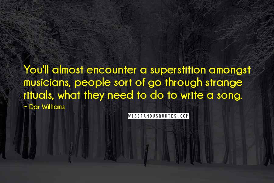 Dar Williams Quotes: You'll almost encounter a superstition amongst musicians, people sort of go through strange rituals, what they need to do to write a song.