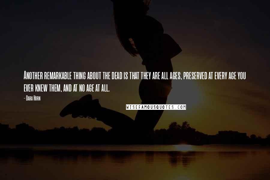 Dara Horn Quotes: Another remarkable thing about the dead is that they are all ages, preserved at every age you ever knew them, and at no age at all.