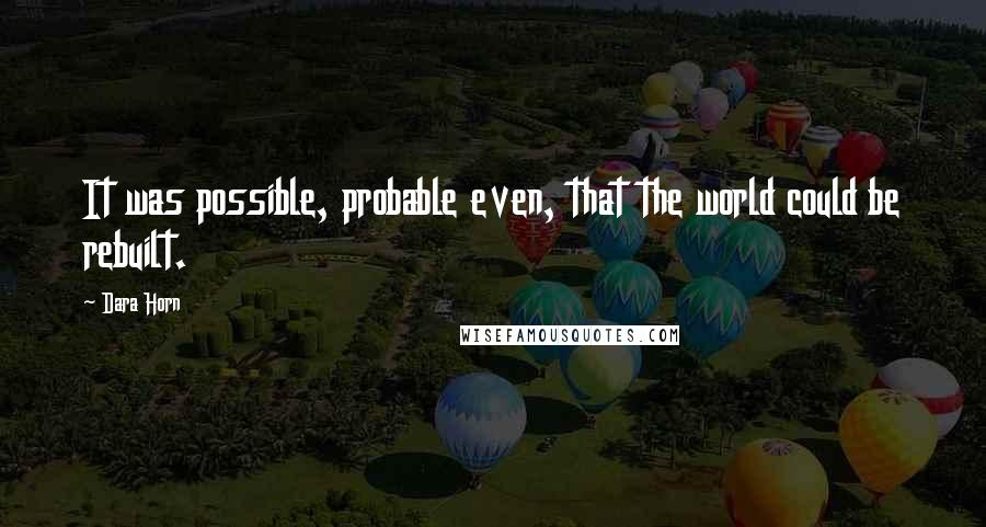 Dara Horn Quotes: It was possible, probable even, that the world could be rebuilt.