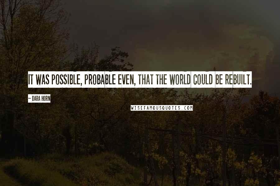 Dara Horn Quotes: It was possible, probable even, that the world could be rebuilt.