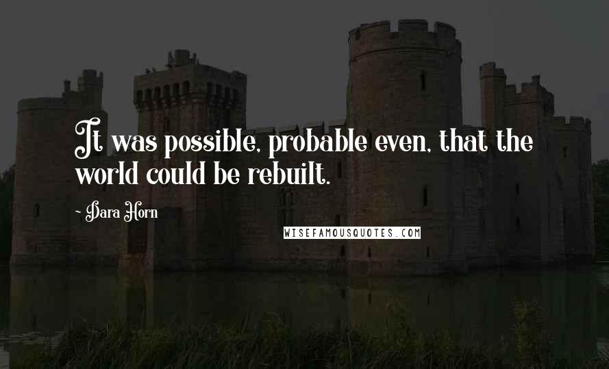Dara Horn Quotes: It was possible, probable even, that the world could be rebuilt.