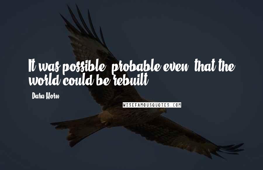 Dara Horn Quotes: It was possible, probable even, that the world could be rebuilt.