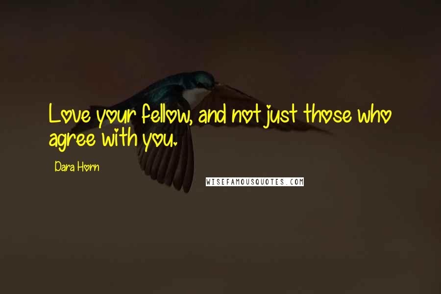 Dara Horn Quotes: Love your fellow, and not just those who agree with you.